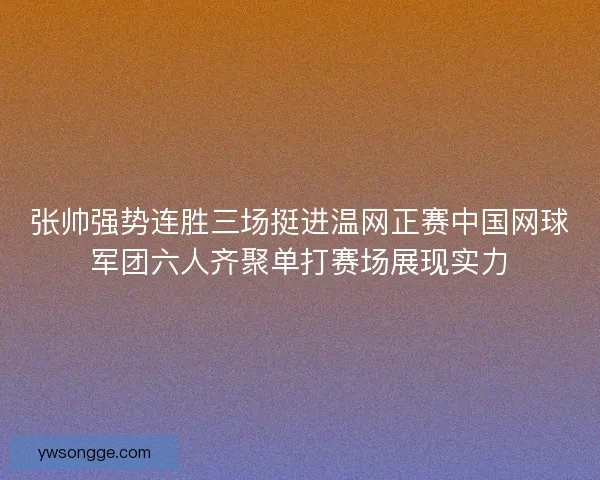 张帅强势连胜三场挺进温网正赛中国网球军团六人齐聚单打赛场展现实力