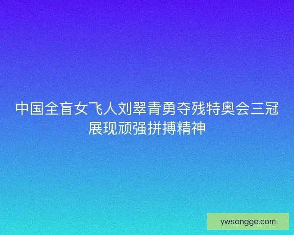 中国全盲女飞人刘翠青勇夺残特奥会三冠展现顽强拼搏精神