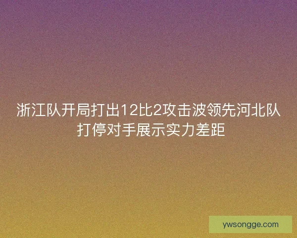浙江队开局打出12比2攻击波领先河北队 打停对手展示实力差距
