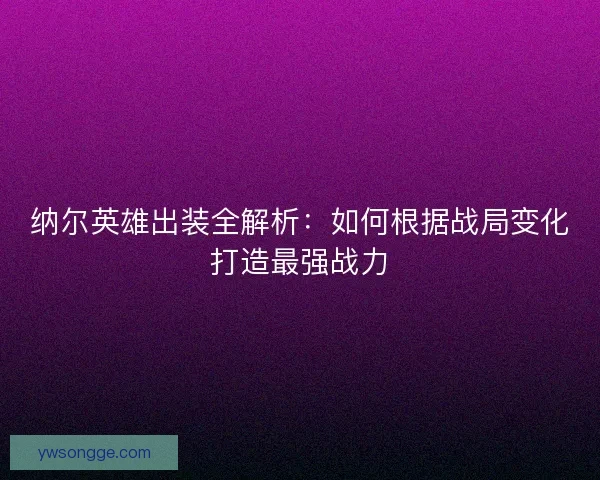 纳尔英雄出装全解析：如何根据战局变化打造最强战力