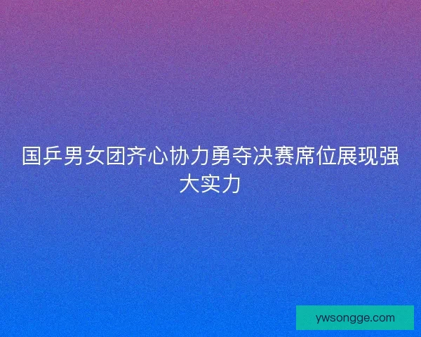 国乒男女团齐心协力勇夺决赛席位展现强大实力