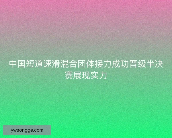 中国短道速滑混合团体接力成功晋级半决赛展现实力