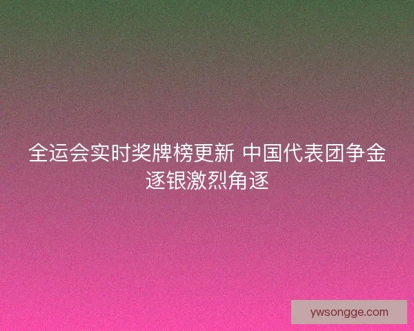 全运会实时奖牌榜更新 中国代表团争金逐银激烈角逐